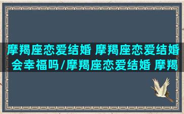 摩羯座恋爱结婚 摩羯座恋爱结婚会幸福吗/摩羯座恋爱结婚 摩羯座恋爱结婚会幸福吗-我的网站